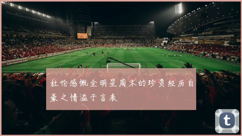杜伦感慨全明星周末的珍贵经历自豪之情溢于言表