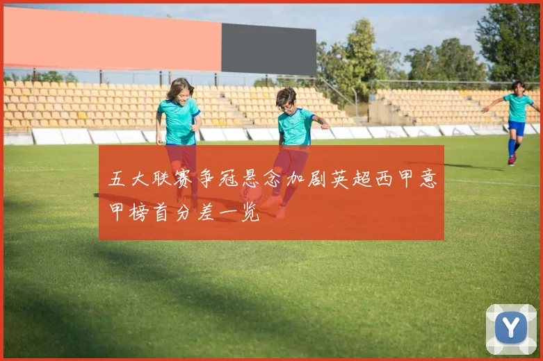 五大联赛争冠悬念加剧英超西甲意甲榜首分差一览