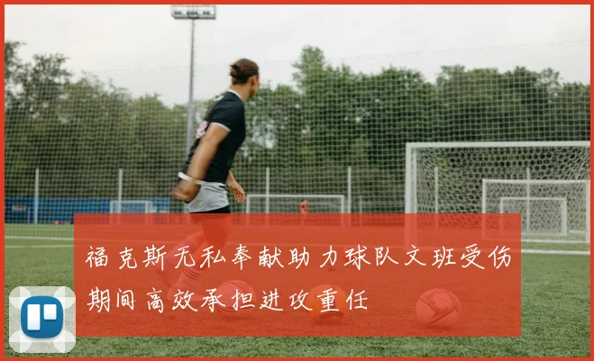 福克斯无私奉献助力球队文班受伤期间高效承担进攻重任