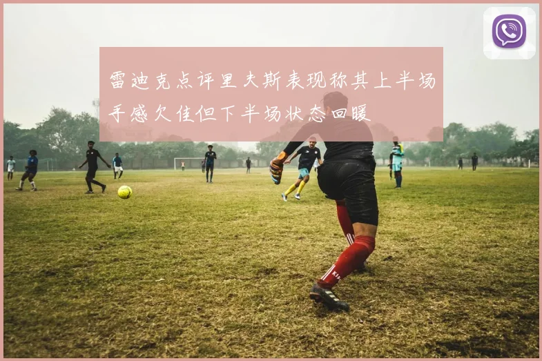 雷迪克点评里夫斯表现称其上半场手感欠佳但下半场状态回暖