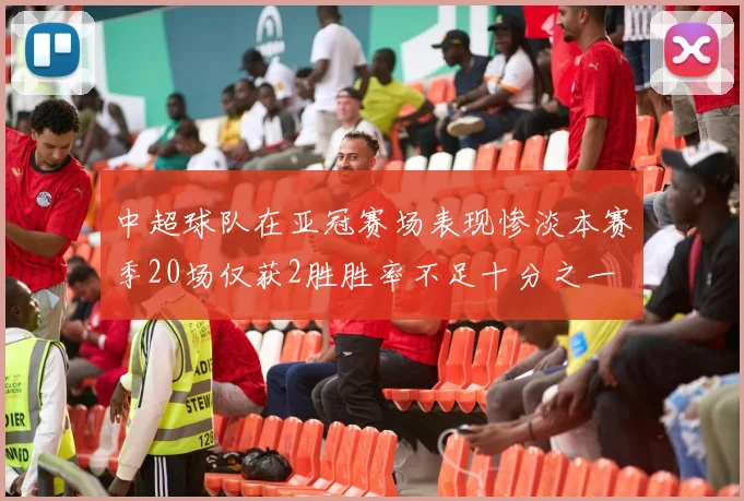 中超球队在亚冠赛场表现惨淡本赛季20场仅获2胜胜率不足十分之一