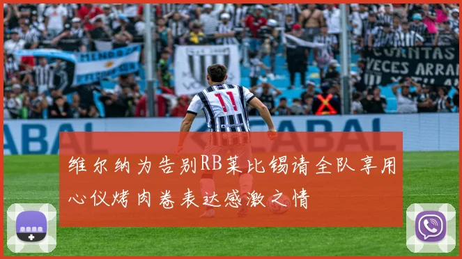 维尔纳为告别RB莱比锡请全队享用心仪烤肉卷表达感激之情