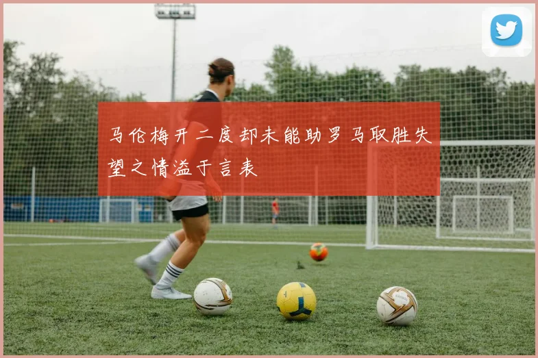马伦梅开二度却未能助罗马取胜失望之情溢于言表