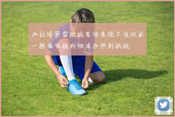 加拉塔萨雷欧战客场表现不佳仅获一胜面临战利物浦和热刺挑战