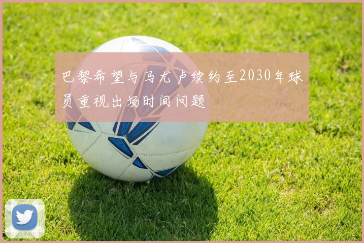 巴黎希望与马尤卢续约至2030年球员重视出场时间问题