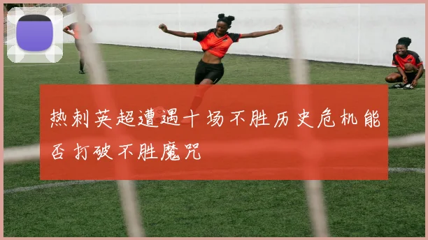 热刺英超遭遇十场不胜历史危机能否打破不胜魔咒