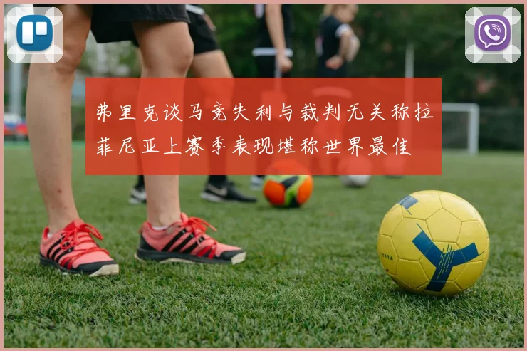 弗里克谈马竞失利与裁判无关称拉菲尼亚上赛季表现堪称世界最佳