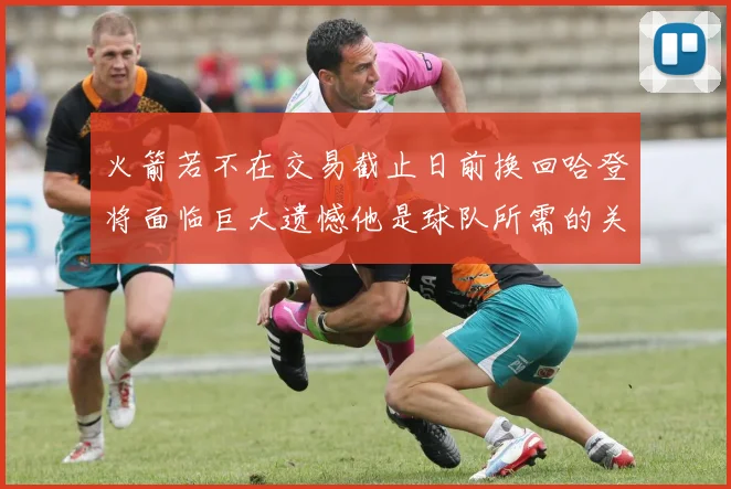 火箭若不在交易截止日前换回哈登将面临巨大遗憾他是球队所需的关键拼图