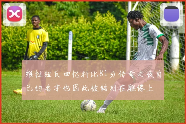 维拉纽瓦回忆科比81分传奇之夜自己的名字也因此被铭刻在雕像上