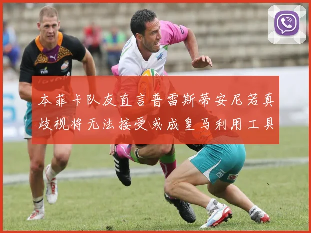 本菲卡队友直言普雷斯蒂安尼若真歧视将无法接受或成皇马利用工具
