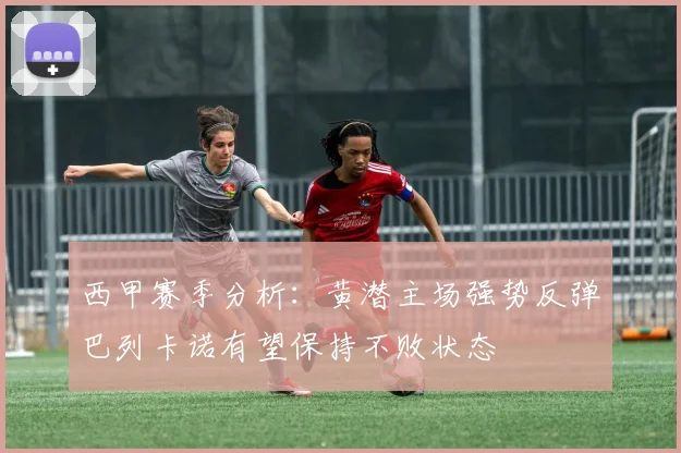 西甲赛季分析：黄潜主场强势反弹巴列卡诺有望保持不败状态