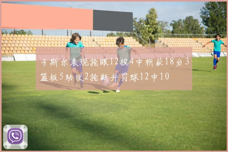 卡斯尔表现抢眼12投4中斩获18分3篮板5助攻2抢断并罚球12中10