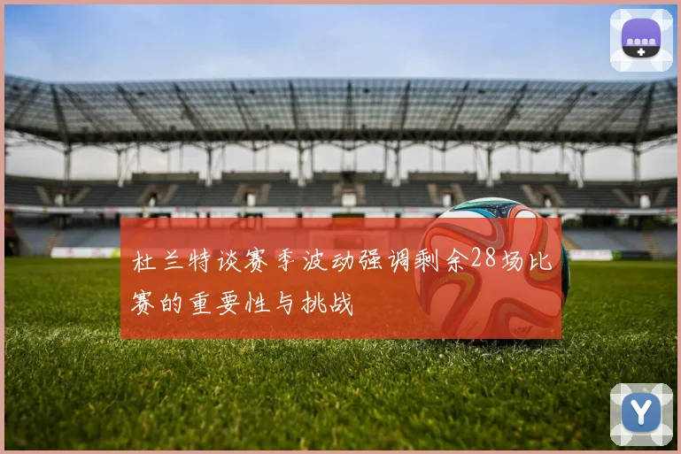 杜兰特谈赛季波动强调剩余28场比赛的重要性与挑战